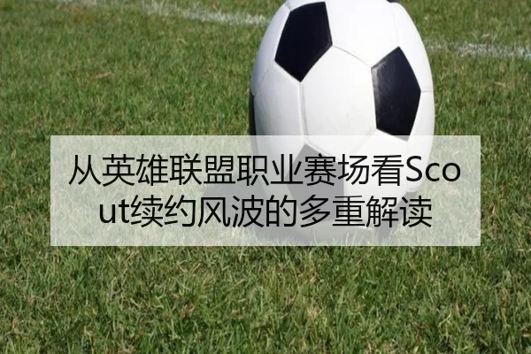 从英雄联盟职业赛场看Scout续约风波的多重解读