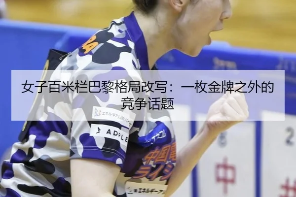 女子百米栏巴黎格局改写：一枚金牌之外的竞争话题