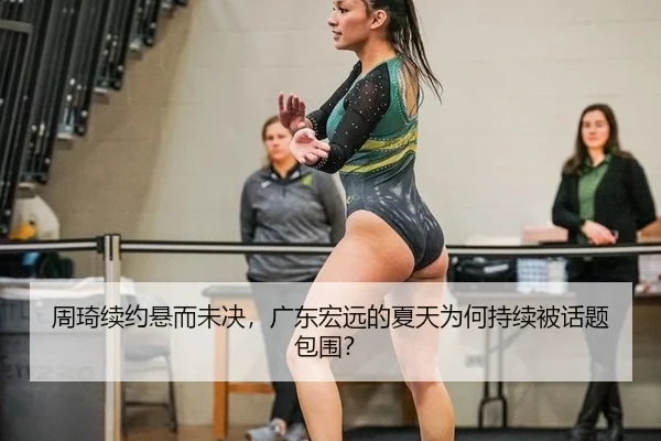 周琦续约悬而未决，广东宏远的夏天为何持续被话题包围？